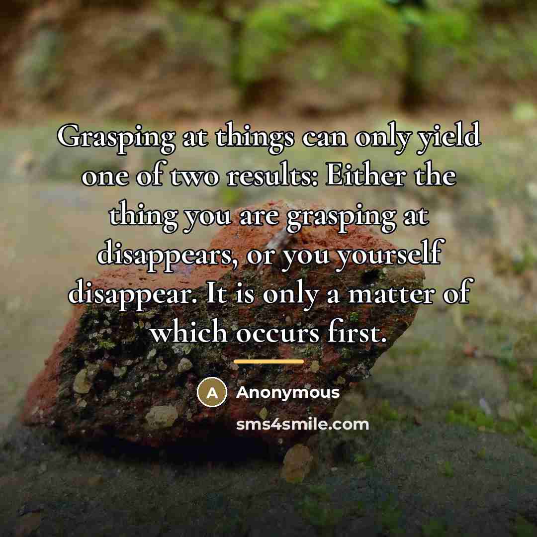 “Grasping at things can only yield one of two results:…” quote by Anonymous