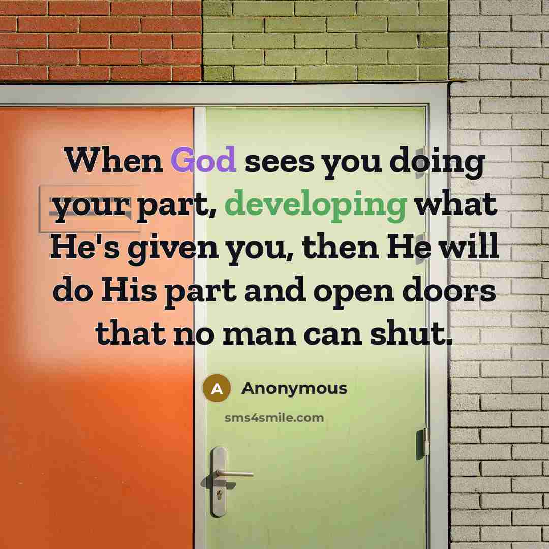 “When God sees you doing your part, developing what He's given you, then He will do His part and open doors that no man can shut.” quote by Anonymous