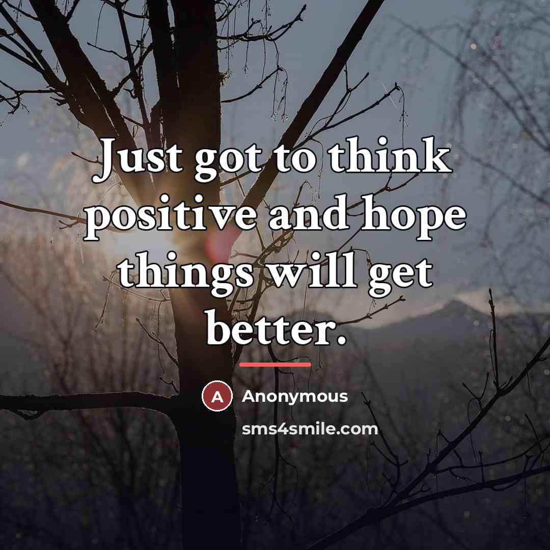 “Just got to think positive and hope things will get…” quote by Anonymous