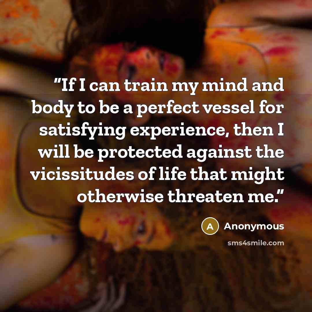 “If I can train my mind and body to be a perfect vessel for satisfying experience, then I will be protected against the vicissitudes of life that might otherwise threaten me.” quote by Anonymous