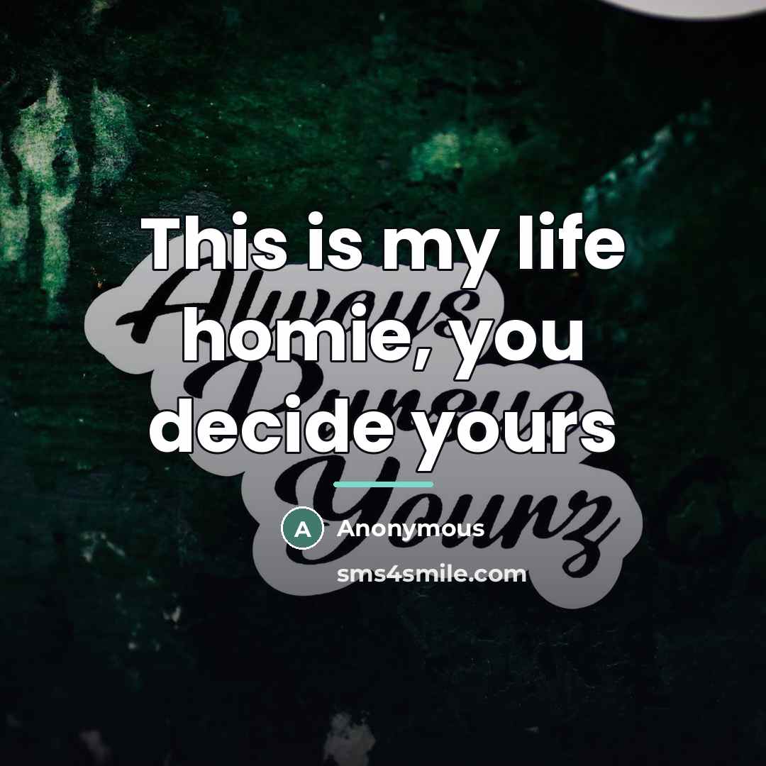 “This is my life homie, you decide yours…” quote by Anonymous