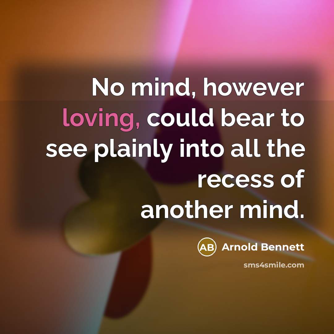 “No mind, however loving, could bear to see plainly into…” quote by Arnold Bennett