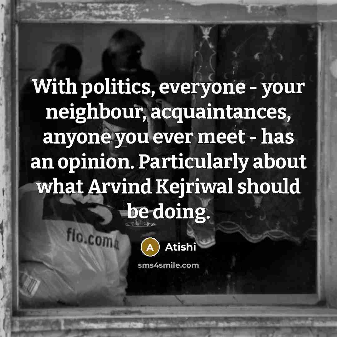 “With politics, everyone - your neighbour, acquaintances, anyone you ever…” quote by Atishi