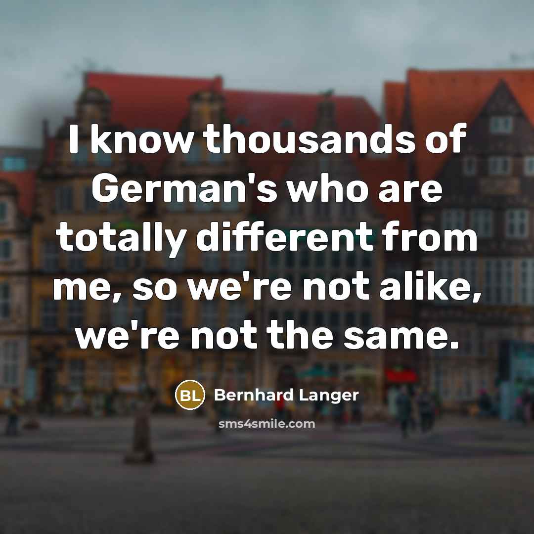 “I know thousands of German's who are totally different from me, so we're not alike, we're not the same.” quote by Bernhard Langer