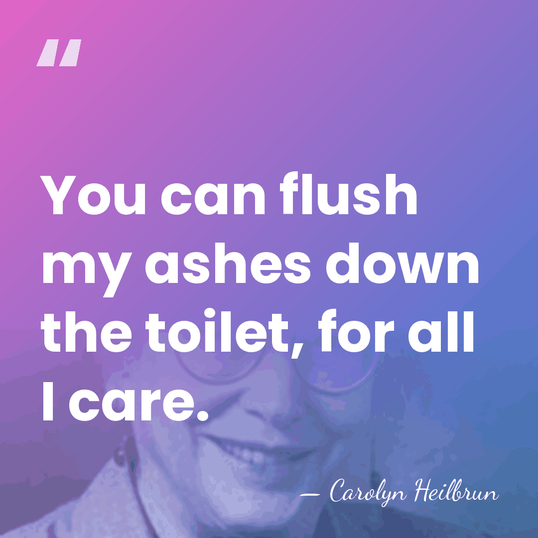 You can flush my ashes down the toilet, for all I care. - Carolyn Heilbrun