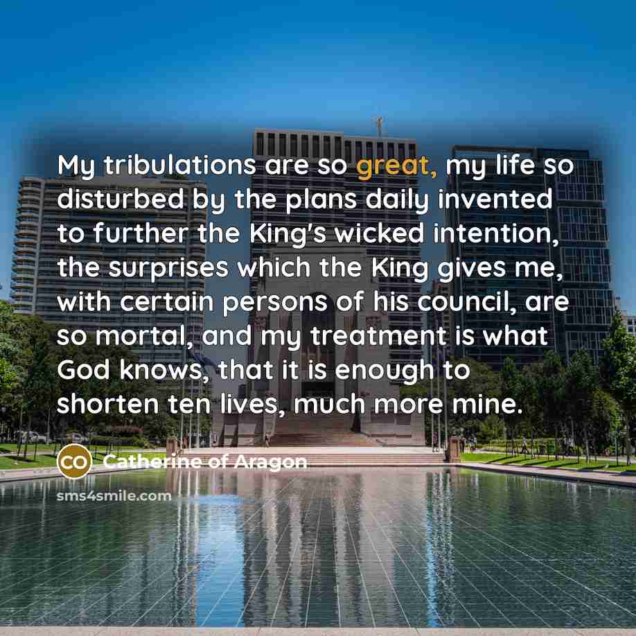 “My tribulations are so great, my life so disturbed by…” quote by Catherine of Aragon