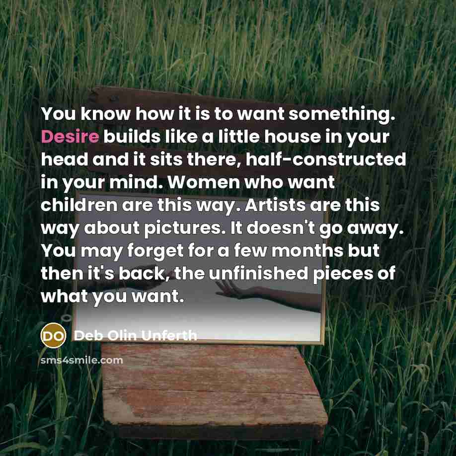 “You know how it is to want something. Desire builds…” quote by Deb Olin Unferth