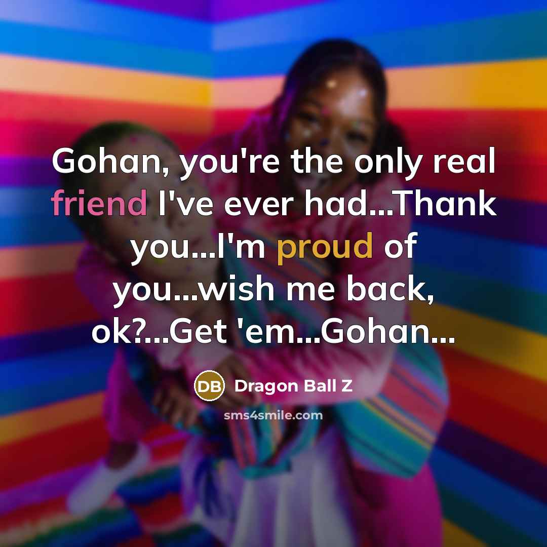“Gohan, you're the only real friend I've ever had...Thank you...I'm proud of you...wish me back, ok?...Get 'em...Gohan…” quote by Dragon Ball Z