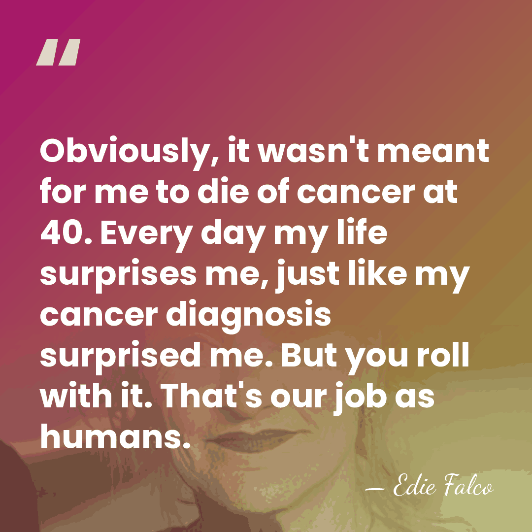 Obviously, it wasn't meant for me to die of cancer at 40.&hellip; - Edie Falco