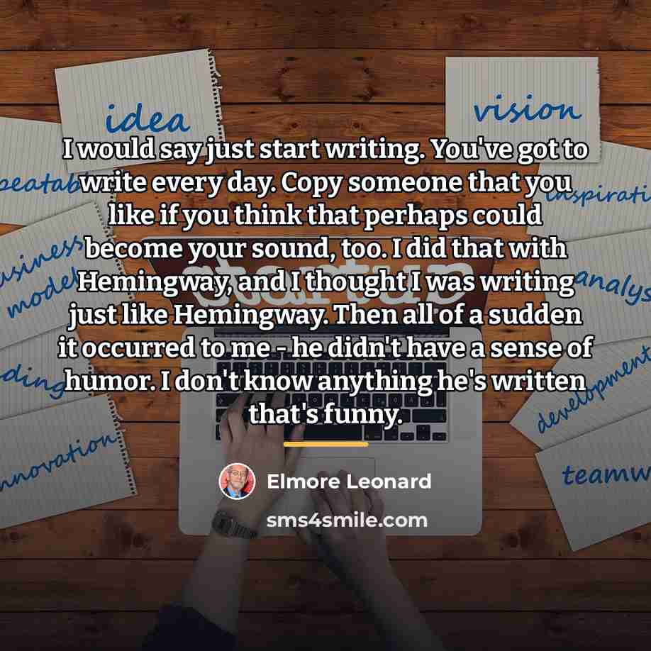 “I would say just start writing. You've got to write…” quote by Elmore Leonard