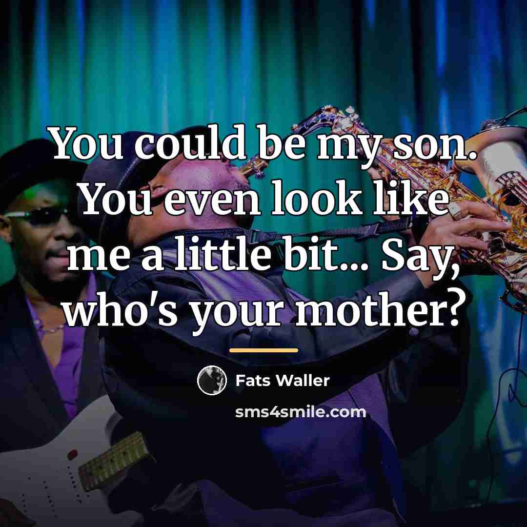 “You could be my son. You even look like me…” quote by Fats Waller