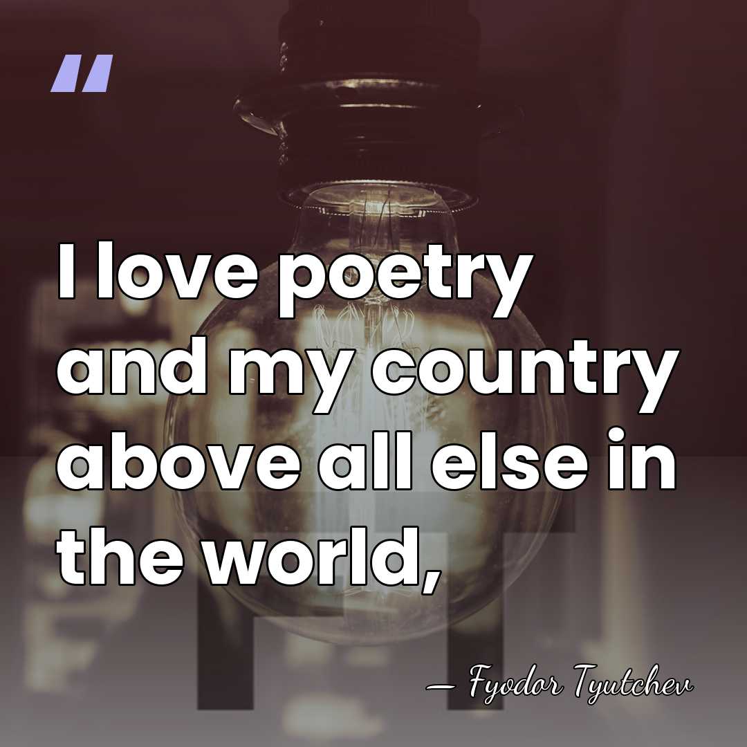 I love poetry and my country above all else in the world, - Fyodor Tyutchev
