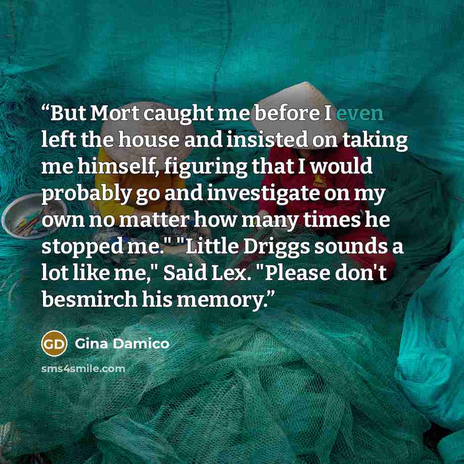 “But Mort caught me before I even left the house and insisted on taking me himself, figuring that I would probably go and investigate on my own no matter how many times he stopped me." "Little Driggs sounds a lot like me," Said Lex. "Please don't besmirch his memory.” quote by Gina Damico