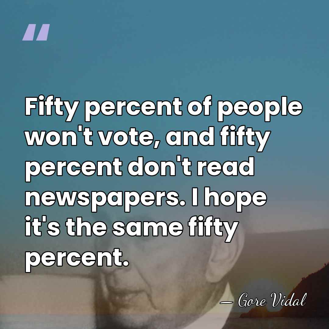 Fifty percent of people won't vote, and fifty percent don't read newspapers.&hellip; - Gore Vidal