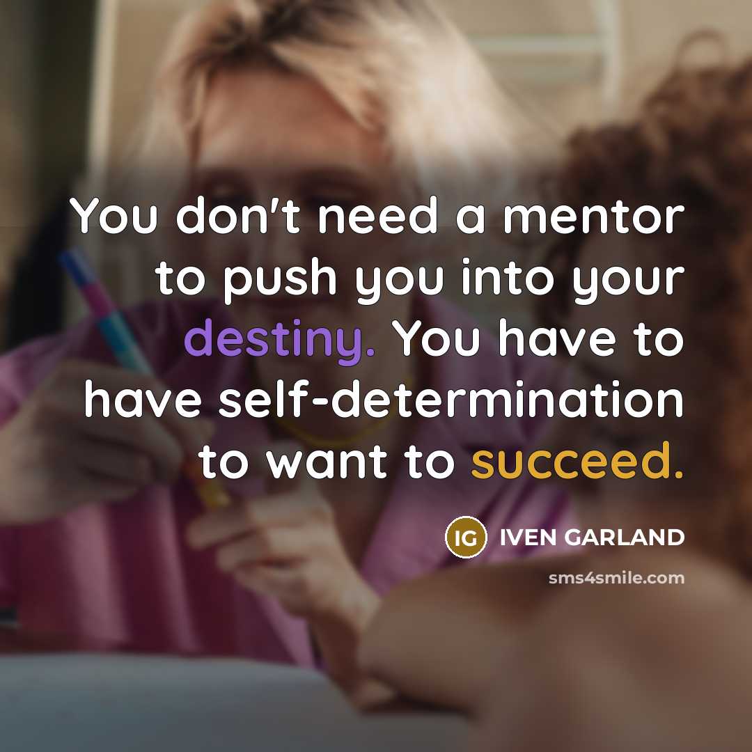 “You don't need a mentor to push you into your destiny. You have to have self-determination to want to succeed.” quote by IVEN GARLAND