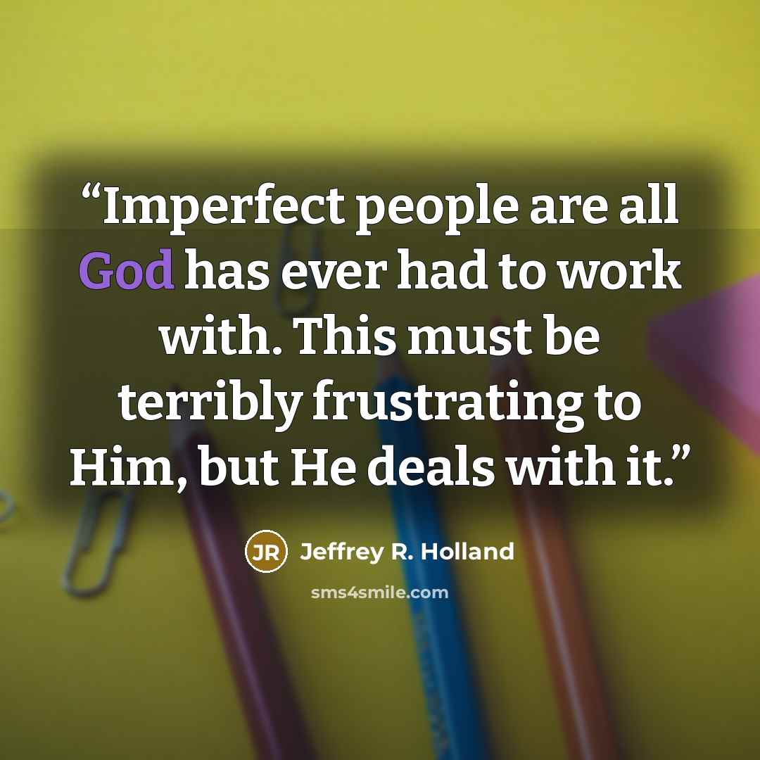 “Imperfect people are all God has ever had to work with. This must be terribly frustrating to Him, but He deals with it.” quote by Jeffrey R. Holland