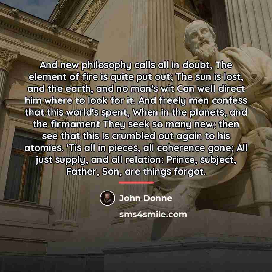 “And new philosophy calls all in doubt, The element of…” quote by John Donne