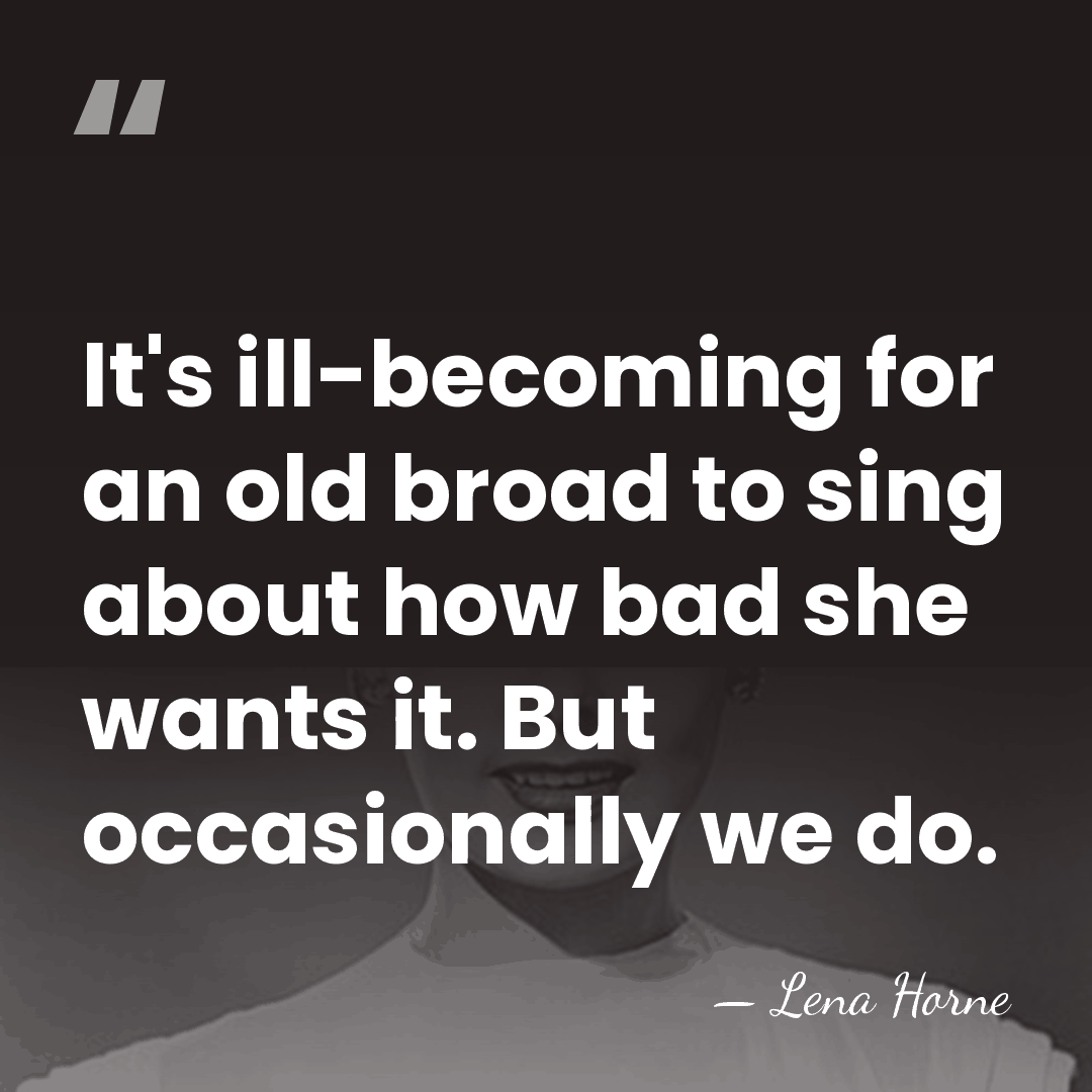 It's ill-becoming for an old broad to sing about how bad she&hellip; - Lena Horne