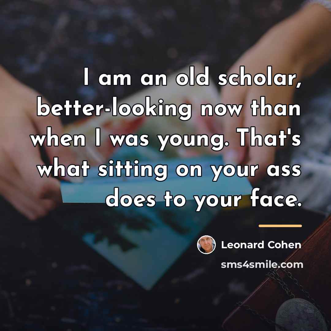 “I am an old scholar, better-looking now than when I…” quote by Leonard Cohen