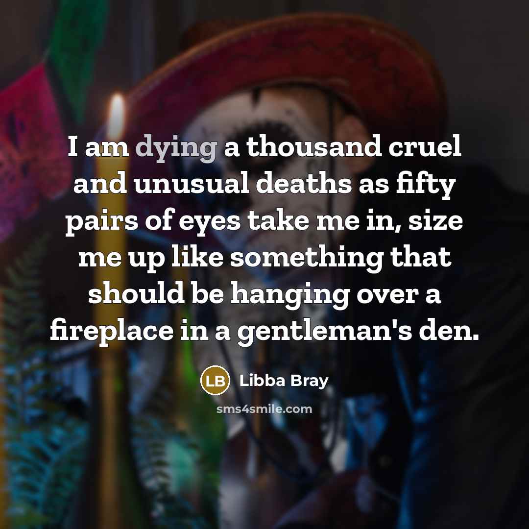 “I am dying a thousand cruel and unusual deaths as…” quote by Libba Bray