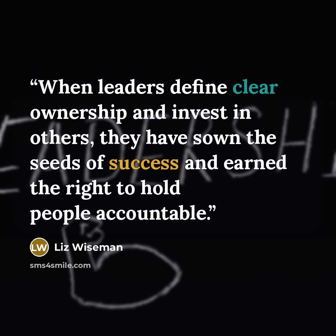 “When leaders define clear ownership and invest in others, they have sown the seeds of success and earned the right to hold people accountable.” quote by Liz Wiseman