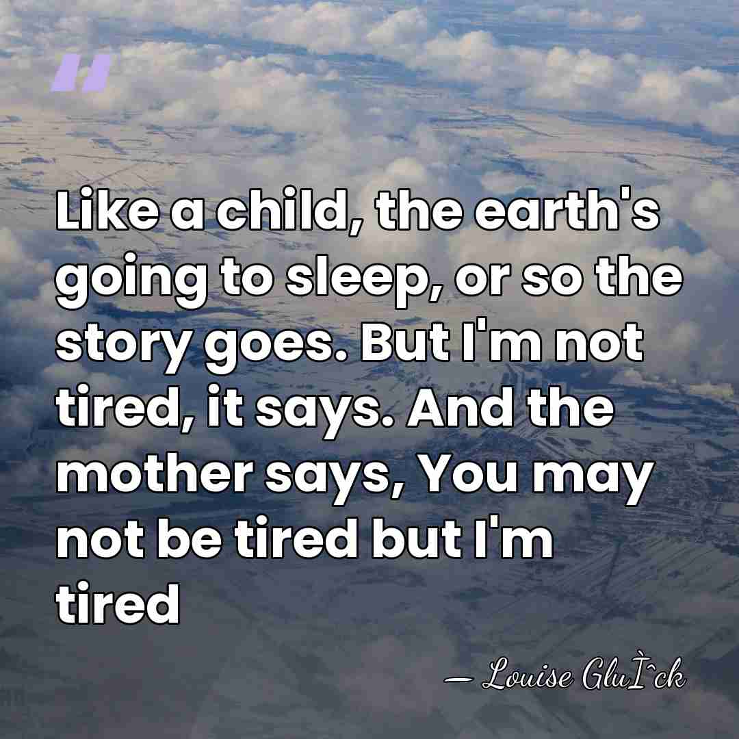 Like a child, the earth's going to sleep, or so the story&hellip; - Louise GluÌˆck