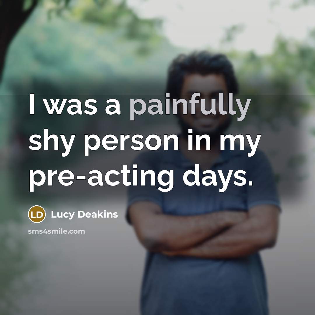 “I was a painfully shy person in my pre-acting days.” quote by Lucy Deakins