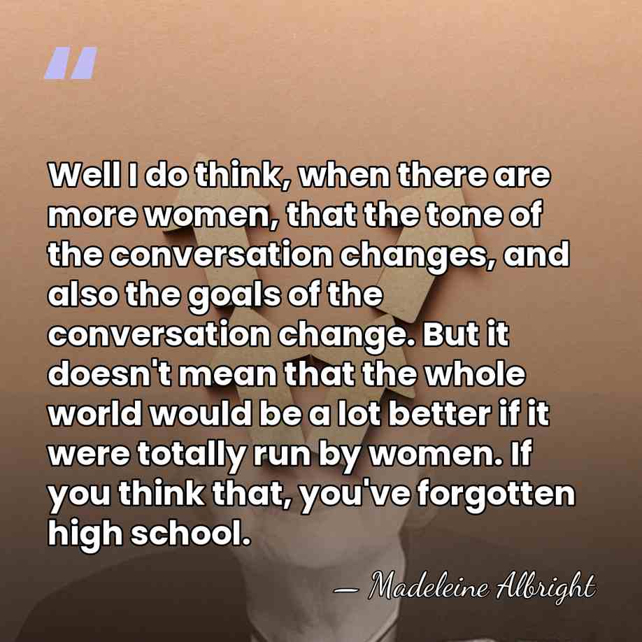 Well I do think, when there are more women, that the tone&hellip; - Madeleine Albright