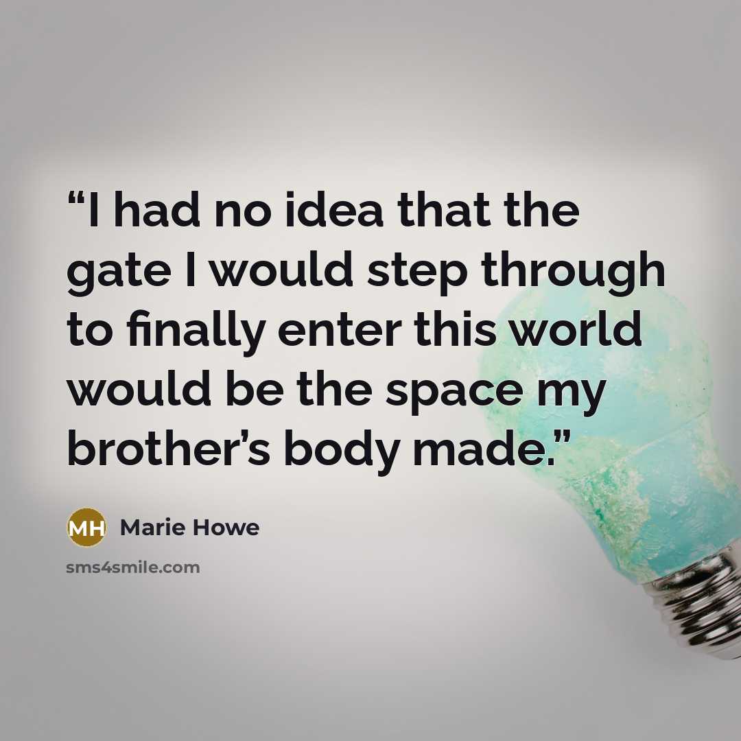 “I had no idea that the gate I would step through to finally enter this world would be the space my brother’s body made.” quote by Marie Howe