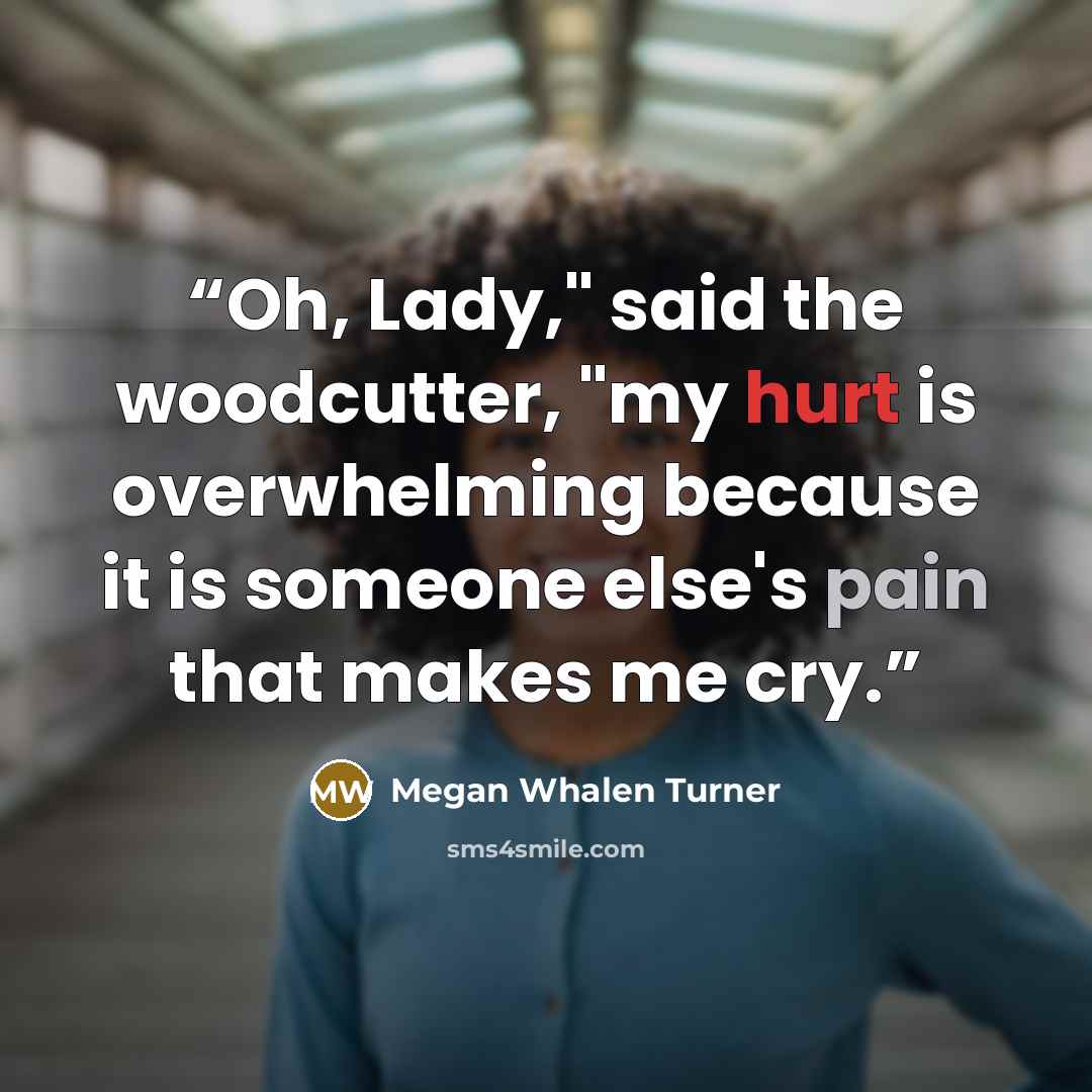 “Oh, Lady," said the woodcutter, "my hurt is overwhelming because it is someone else's pain that makes me cry.” quote by Megan Whalen Turner
