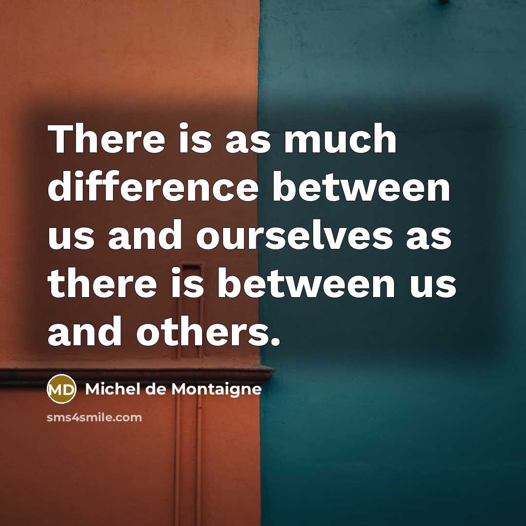 “There is as much difference between us and ourselves as there is between us and others.” quote by Michel de Montaigne
