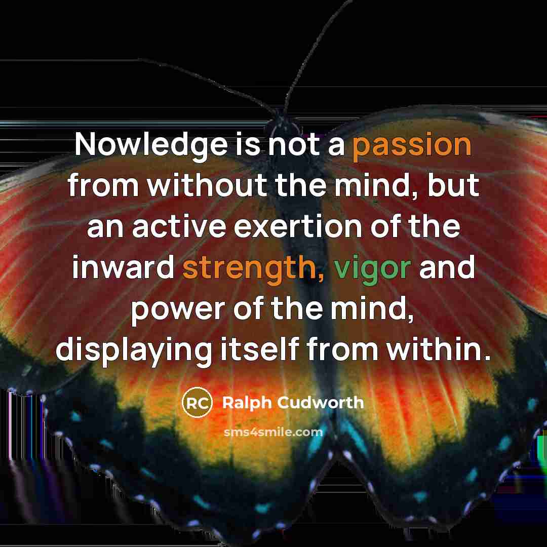 “Nowledge is not a passion from without the mind, but an active exertion of the inward strength, vigor and power of the mind, displaying itself from within.” quote by Ralph Cudworth