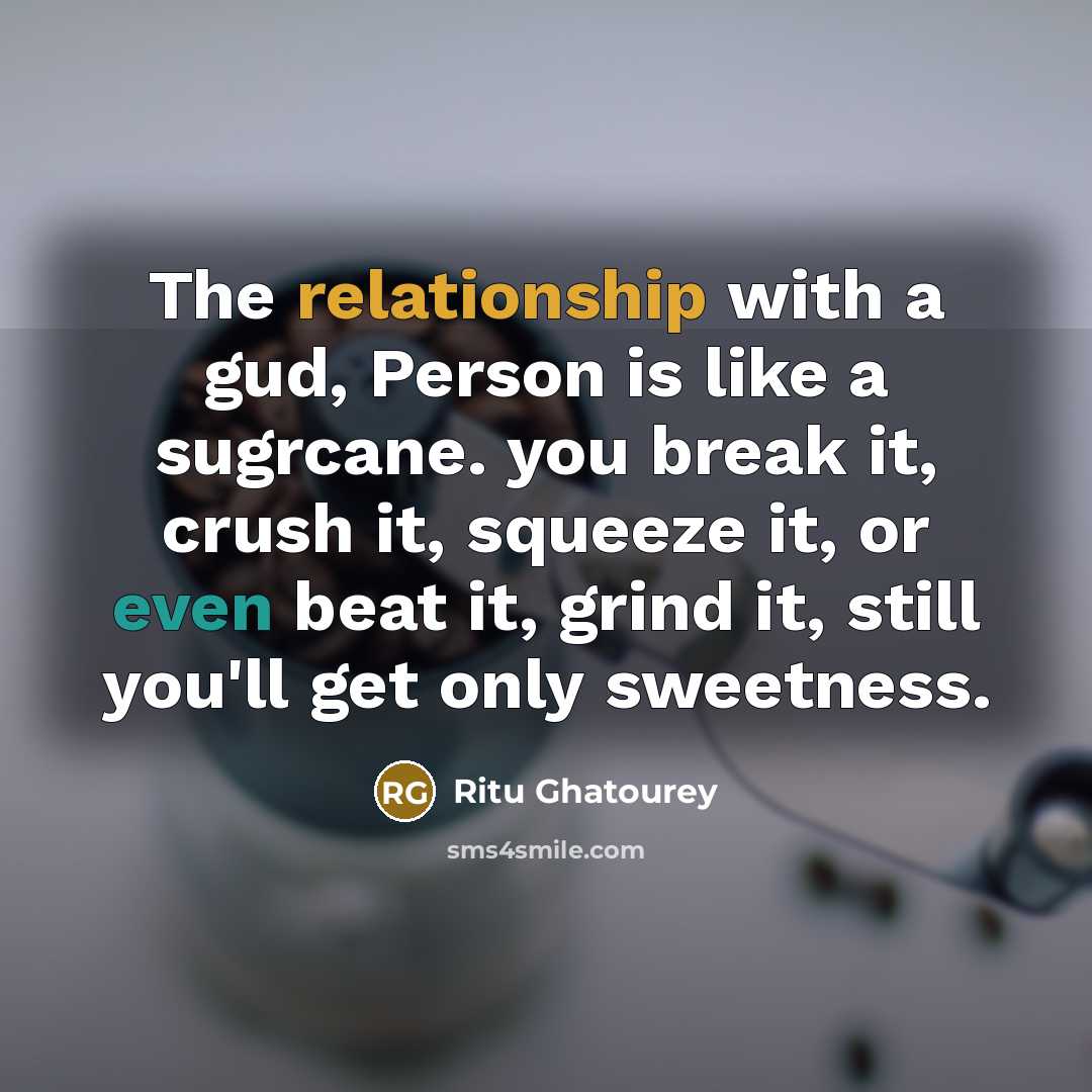 “The relationship with a gud, Person is like a sugrcane. you break it, crush it, squeeze it, or even beat it, grind it, still you'll get only sweetness.” quote by Ritu Ghatourey