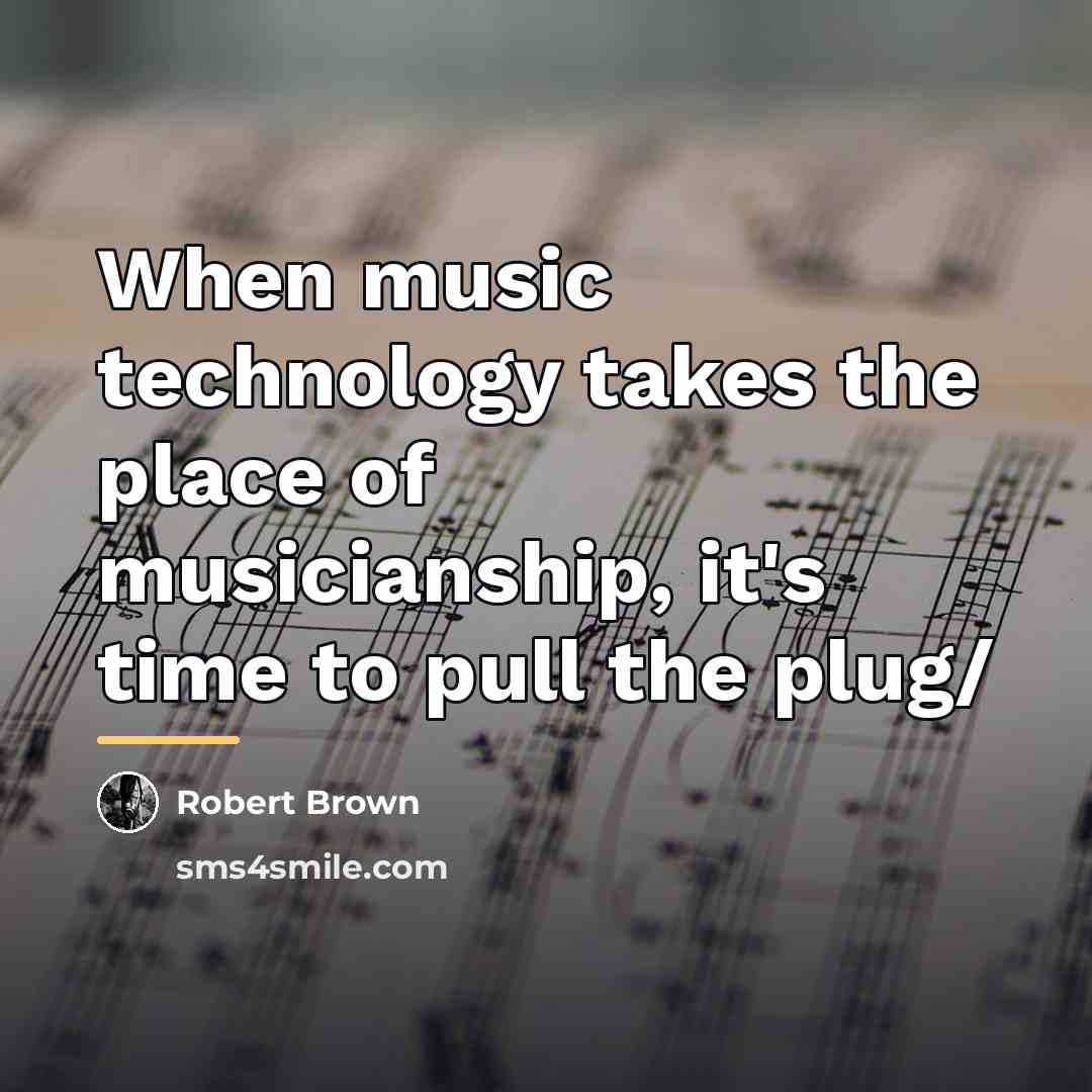 “When music technology takes the place of musicianship, it's time…” quote by Robert Brown
