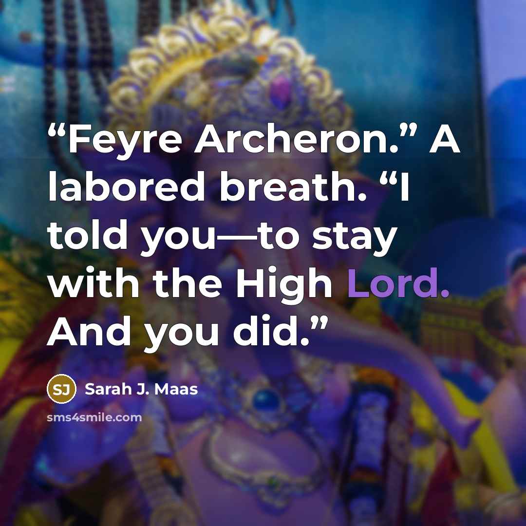 “Feyre Archeron.” A labored breath. “I told you—to stay with the High Lord. And you did.” quote by Sarah J. Maas
