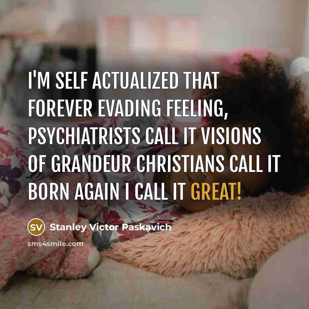 “I'm self actualized that forever evading feeling, psychiatrists call it…” quote by Stanley Victor Paskavich