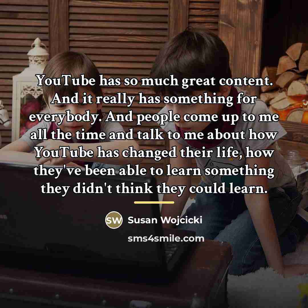 “YouTube has so much great content. And it really has…” quote by Susan Wojcicki