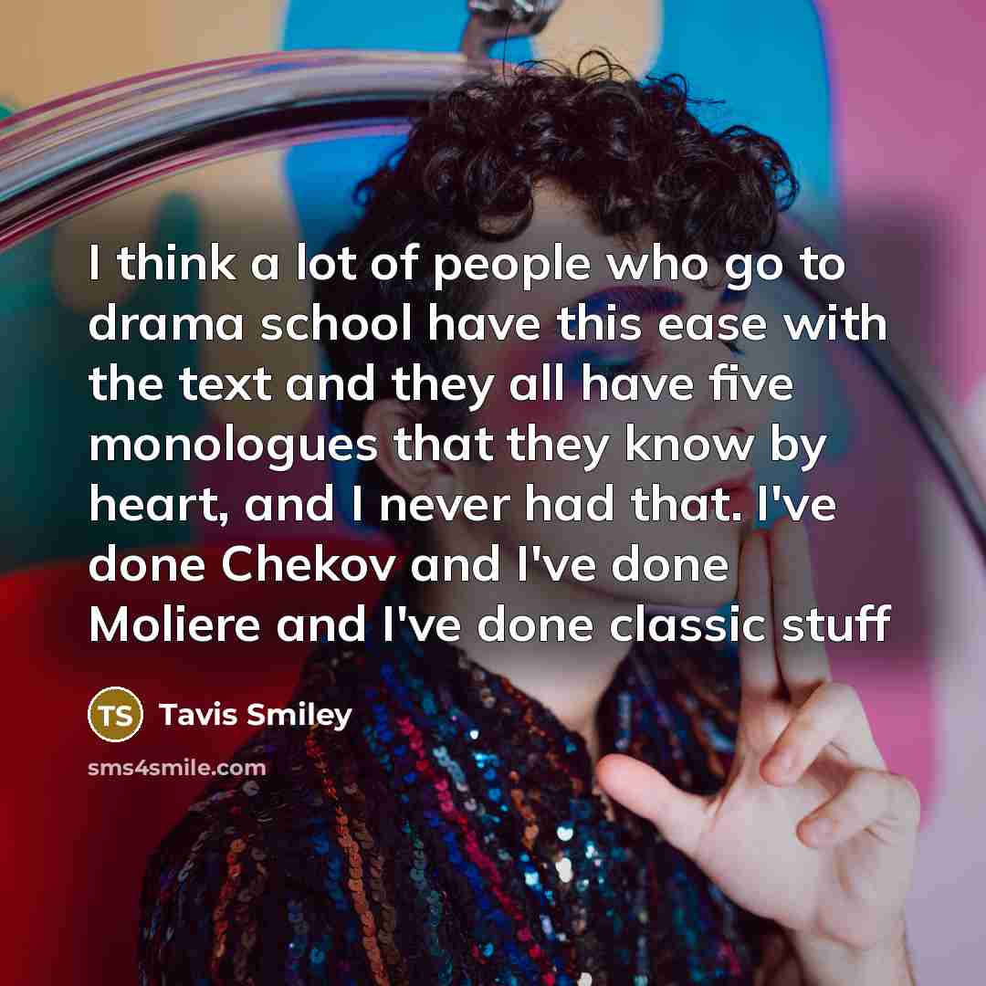 “I think a lot of people who go to drama school have this ease with the text and they all have five monologues that they know by heart, and I never had that. I've done Chekov and I've done Moliere and I've done classic stuff” quote by Tavis Smiley