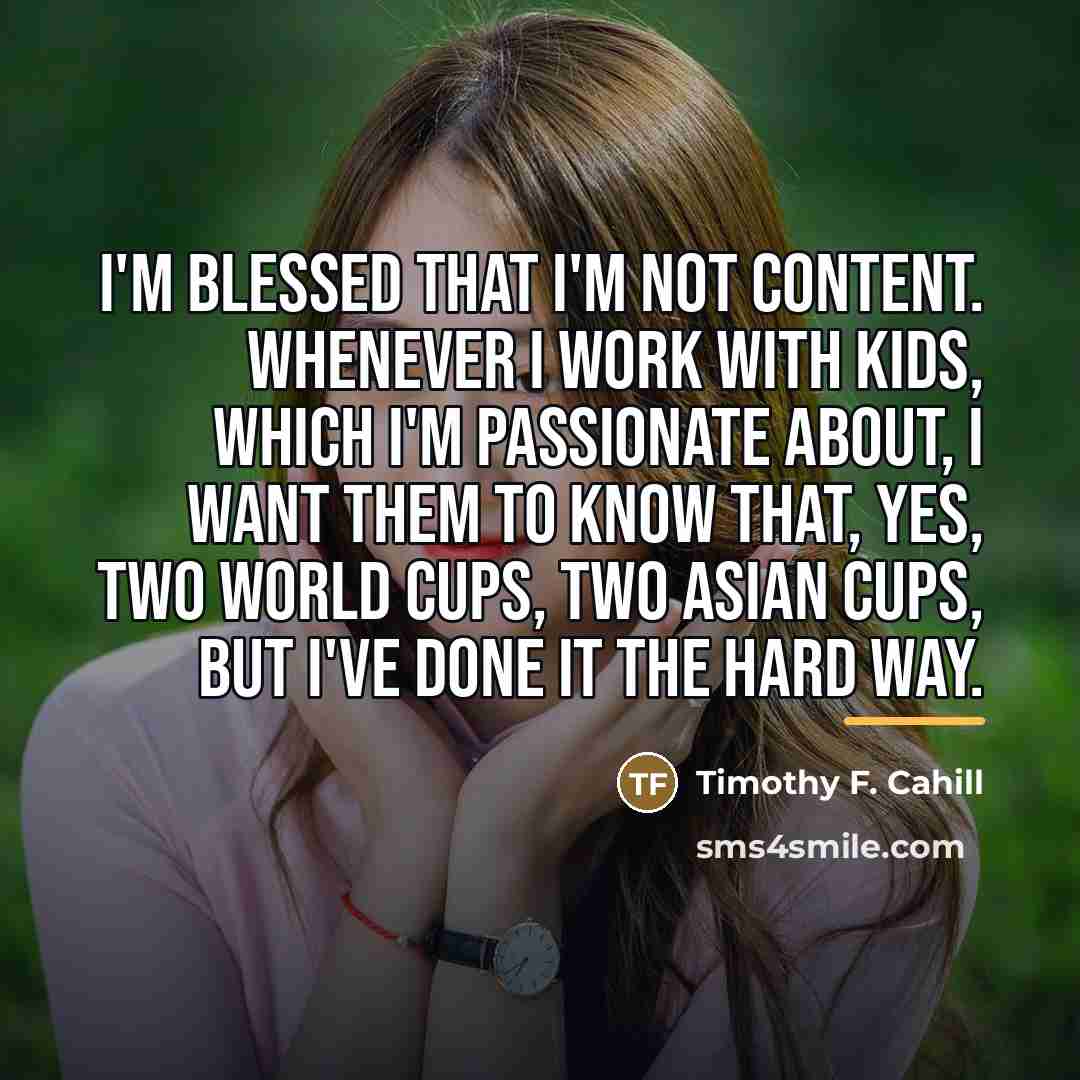 “I'm blessed that I'm not content. Whenever I work with…” quote by Timothy F. Cahill