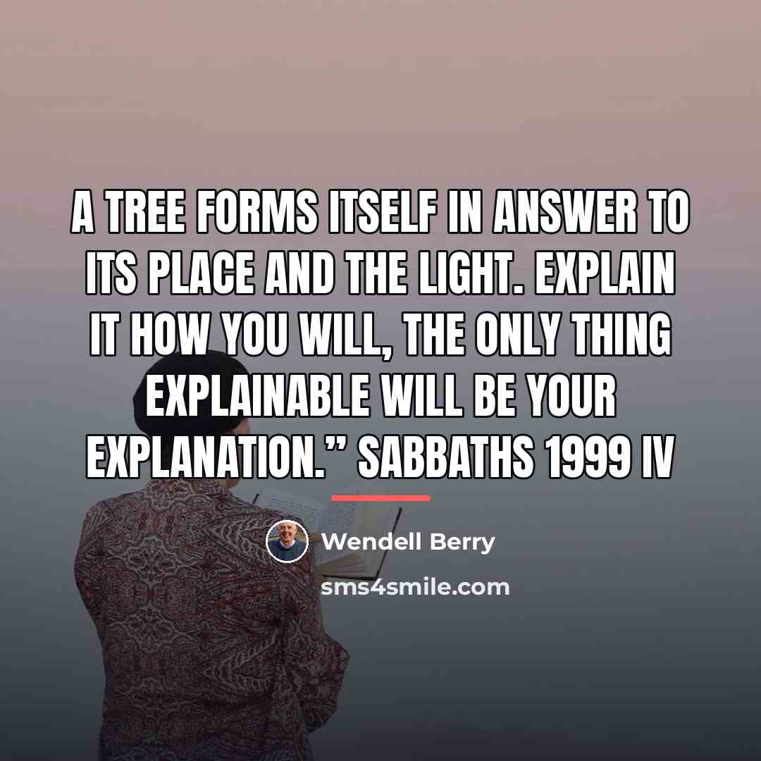 “A tree forms itself in answer to its place and…” quote by Wendell Berry