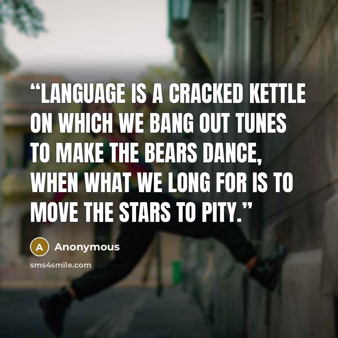 “Language is a cracked kettle on which we bang out tunes to make the bears dance, when what we long for is to move the stars to pity.” quote by Anonymous