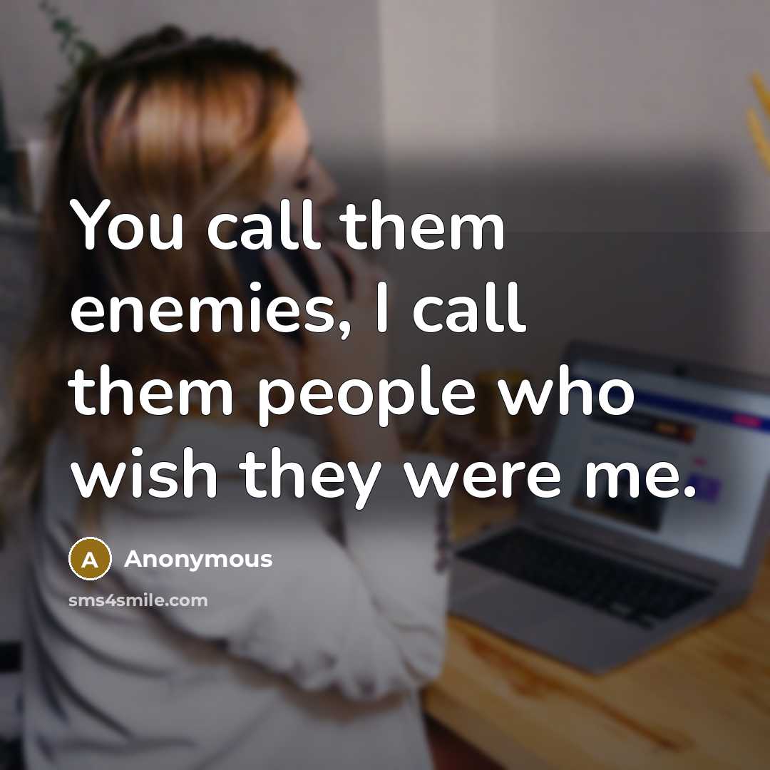 “You call them enemies, I call them people who wish they were me.” quote by Anonymous