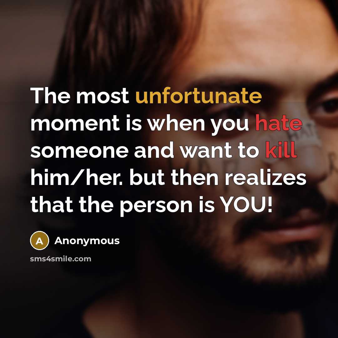 “The most unfortunate moment is when you hate someone and want to kill him/her. but then realizes that the person is YOU!” quote by Anonymous