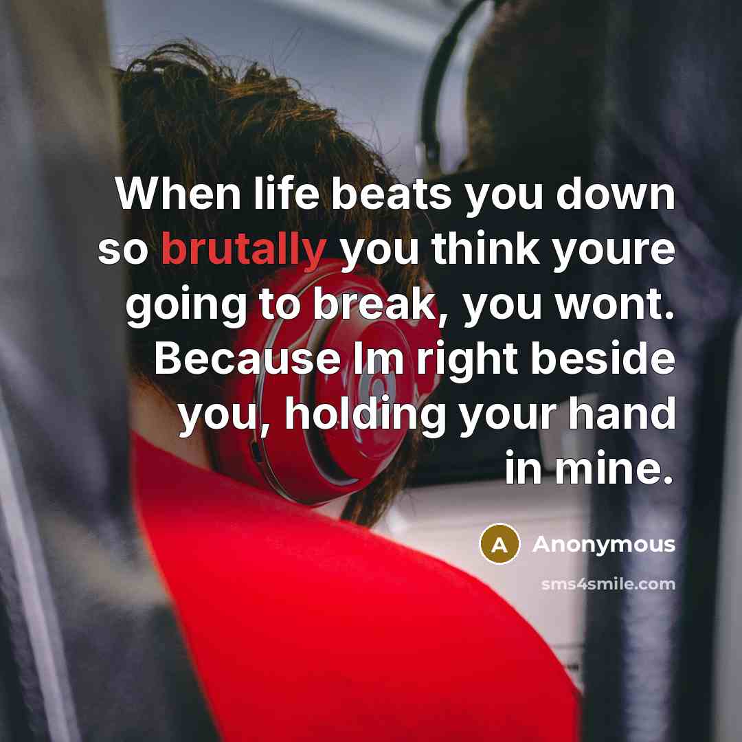 “When life beats you down so brutally you think youre going to break, you wont. Because Im right beside you, holding your hand in mine.” quote by Anonymous