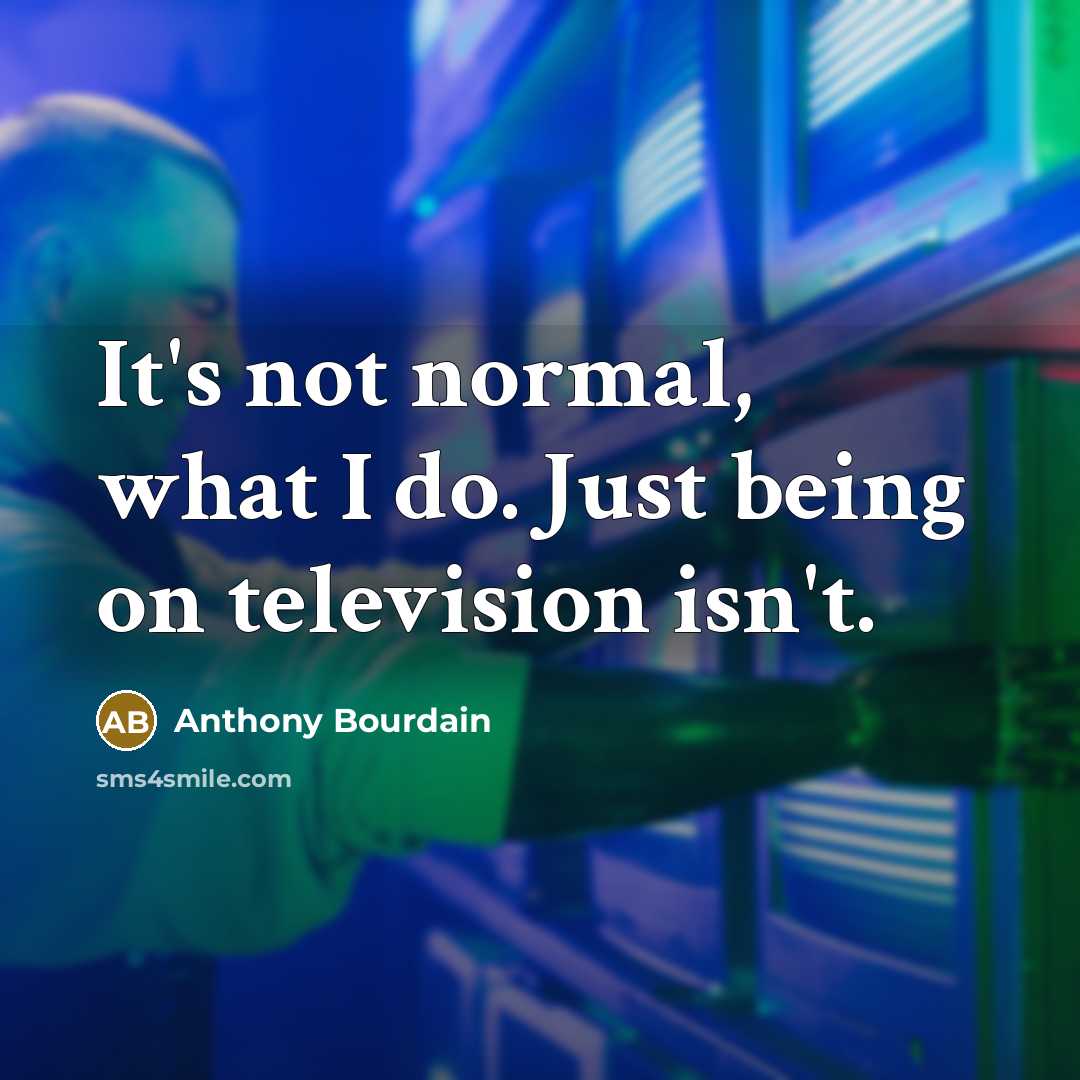 “It's not normal, what I do. Just being on television…” quote by Anthony Bourdain
