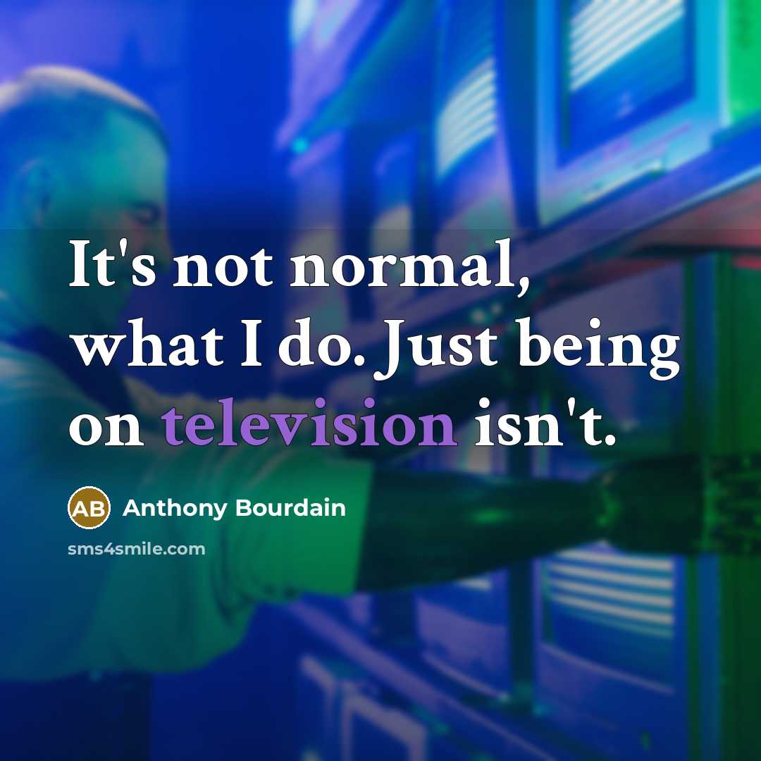 “It's not normal, what I do. Just being on television isn't.” quote by Anthony Bourdain