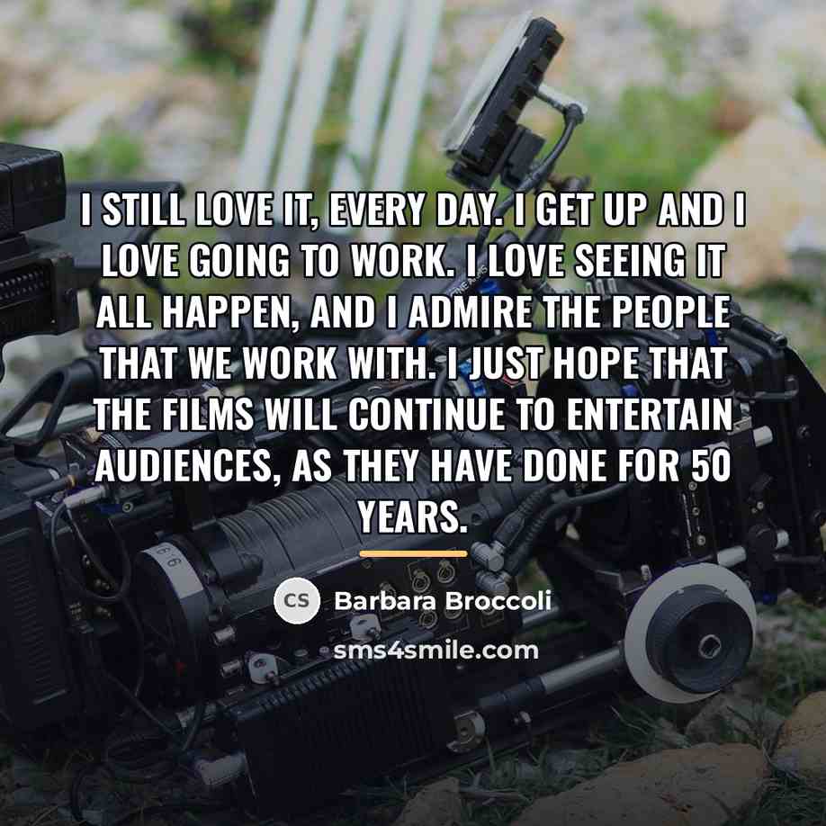 “I still love it, every day. I get up and…” quote by Barbara Broccoli