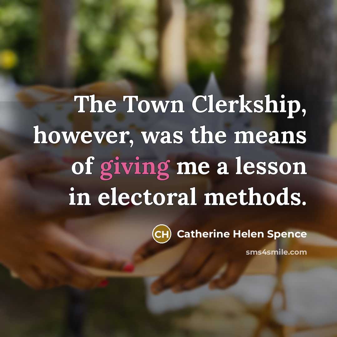 “The Town Clerkship, however, was the means of giving me a lesson in electoral methods.” quote by Catherine Helen Spence