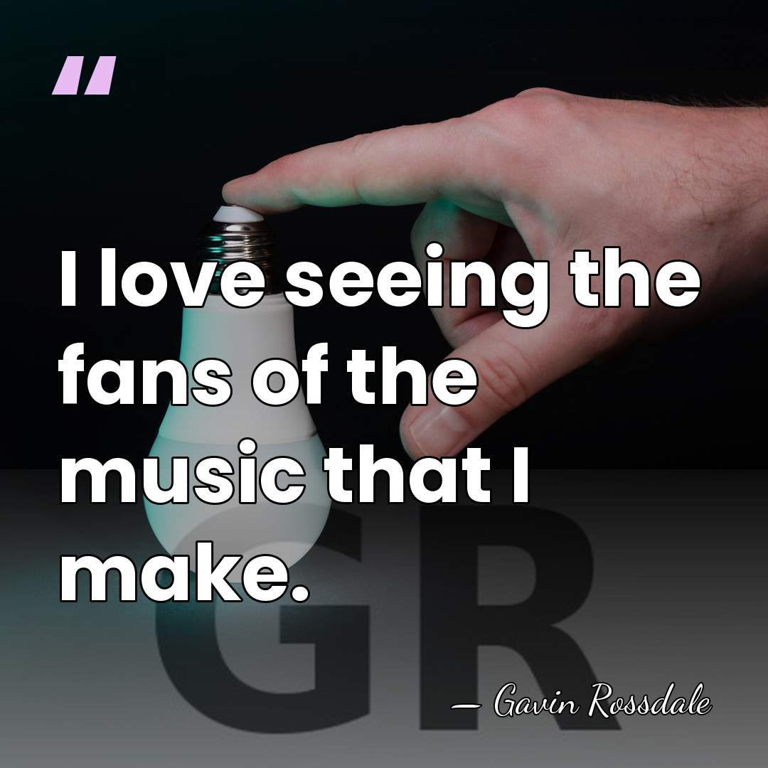 I love seeing the fans of the music that I make. - Gavin Rossdale