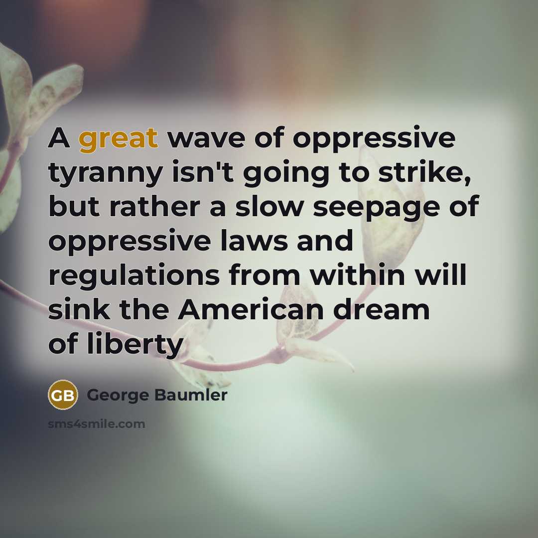 “A great wave of oppressive tyranny isn't going to strike, but rather a slow seepage of oppressive laws and regulations from within will sink the American dream of liberty” quote by George Baumler
